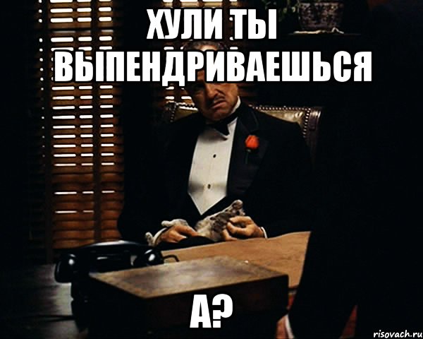 ХУЛИ ТЫ ВЫПЕНДРИВАЕШЬСЯ А?