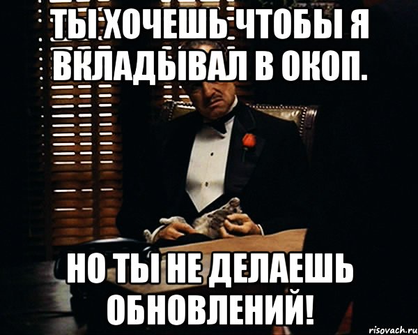 Ты хочешь чтобы я вкладывал В окоп. Но ты не делаешь обновлений!, Мем Дон Вито Корлеоне