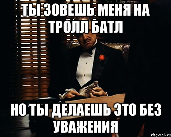 Ты зовешь меня на тролл батл Но ты делаешь это без уважения, Мем Дон Вито Корлеоне