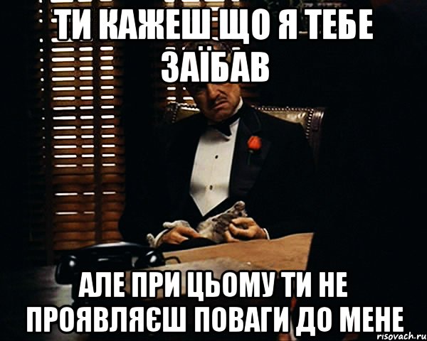 Ти кажеш що я тебе заїбав але при цьому Ти не проявляєш поваги до мене, Мем Дон Вито Корлеоне