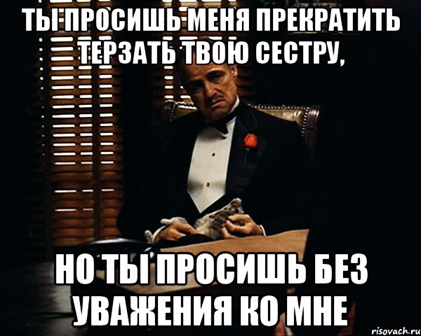 ты просишь меня прекратить терзать твою сестру, но ты просишь без уважения ко мне, Мем Дон Вито Корлеоне