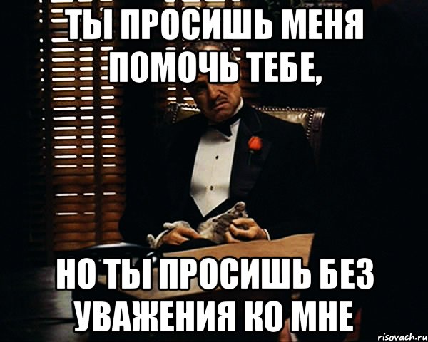 Ты просишь меня помочь тебе, но ты просишь без уважения ко мне, Мем Дон Вито Корлеоне