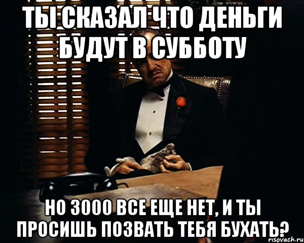 Ты сказал что деньги будут в субботу Но 3000 все еще нет, и ты просишь позвать тебя бухать?, Мем Дон Вито Корлеоне