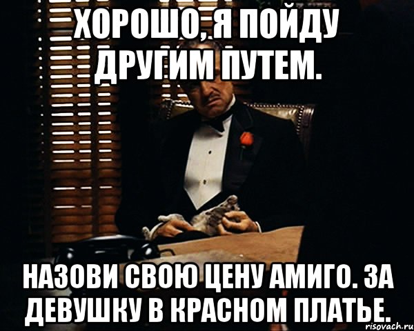 Хорошо, я пойду другим путем. Назови свою цену Амиго. За девушку в красном платье., Мем Дон Вито Корлеоне