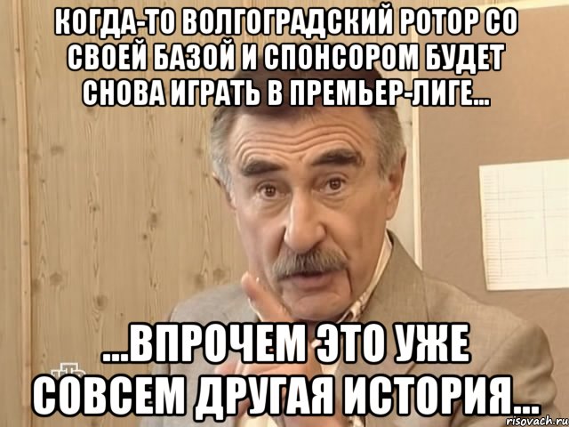 Когда-то волгоградский Ротор со своей базой и спонсором будет снова играть в Премьер-Лиге... ...впрочем это уже совсем другая история..., Мем Каневский (Но это уже совсем другая история)