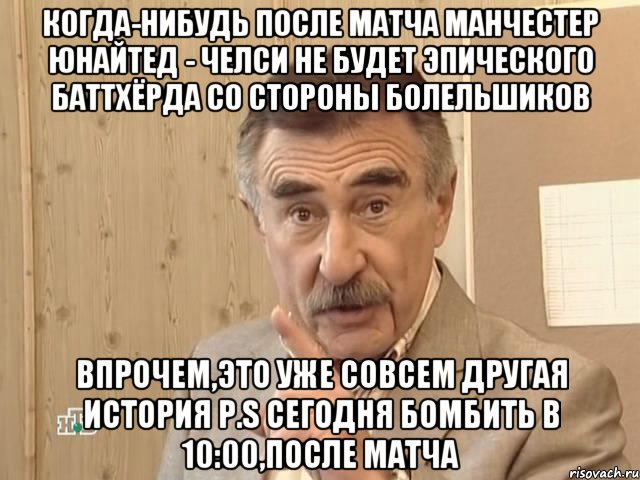 Когда-нибудь после матча Манчестер Юнайтед - Челси не будет эпического баттхёрда со стороны болельшиков Впрочем,это уже совсем другая история P.S сегодня бомбить в 10:00,после матча, Мем Каневский (Но это уже совсем другая история)