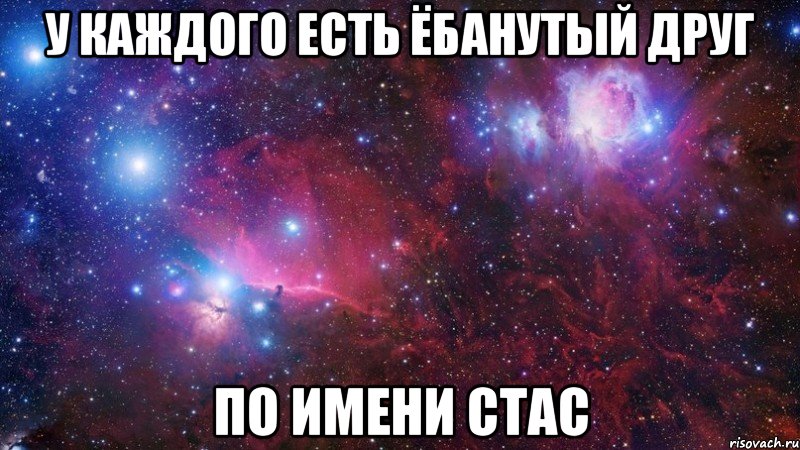 у КАЖДОГО ЕСТЬ ЁБАНУТЫЙ ДРУГ ПО ИМЕНИ СТАС