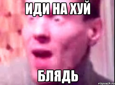 иди на хуй блядь