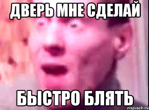 Дверь мне сделай Быстро блять