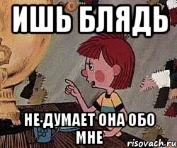 Ишь блядь не думает она обо мне