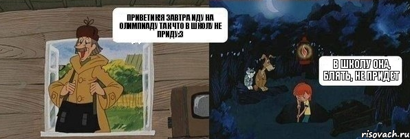 Приветик!Я завтра иду на олимпиаду так что в школу не приду:З В школу она, блять, не придет