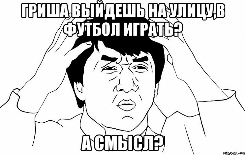 Гриша выйдешь на улицу,в футбол играть? а смысл?, Мем ДЖЕКИ ЧАН