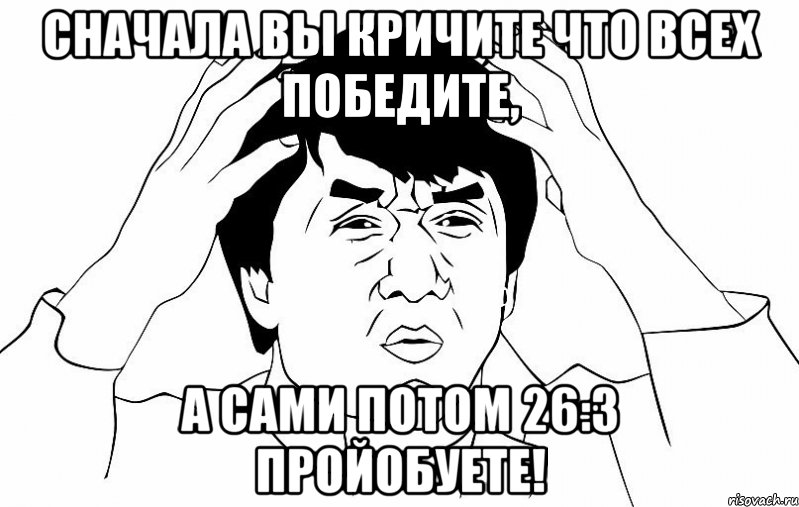 Сначала вы кричите что всех победите, а сами потом 26:3 пройобуете!, Мем ДЖЕКИ ЧАН