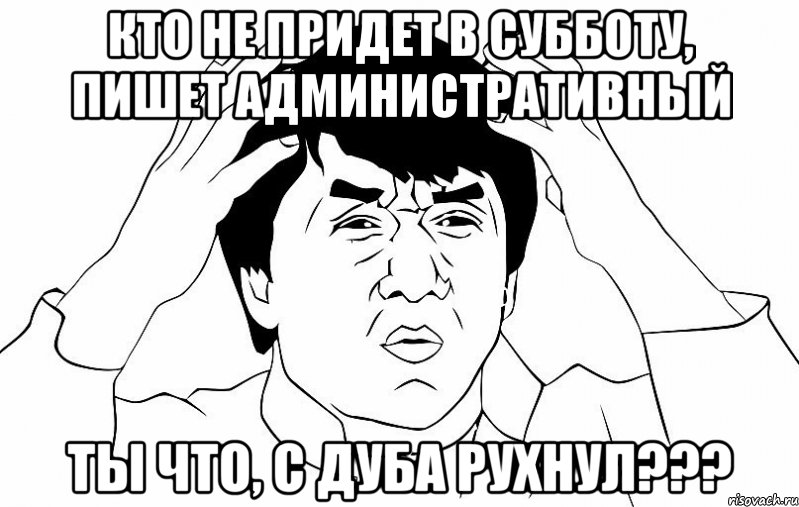 КТО НЕ ПРИДЕТ В СУББОТУ, ПИШЕТ АДМИНИСТРАТИВНЫЙ ТЫ ЧТО, С ДУБА РУХНУЛ???, Мем ДЖЕКИ ЧАН