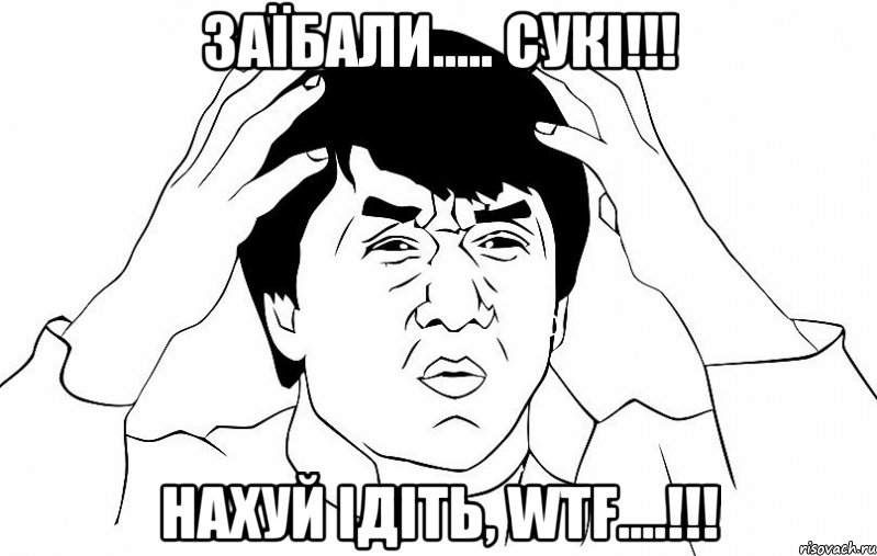 Заїбали..... сукі!!! Нахуй ідіть, WTF....!!!, Мем ДЖЕКИ ЧАН