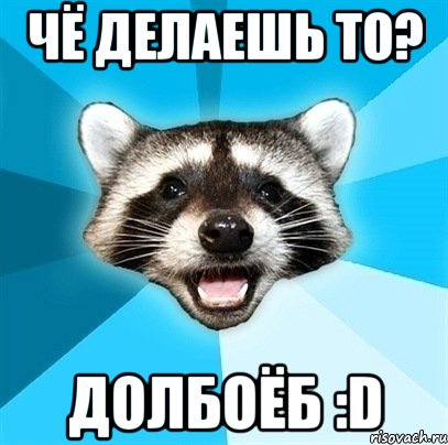 Чё делаешь то? долбоёб :D