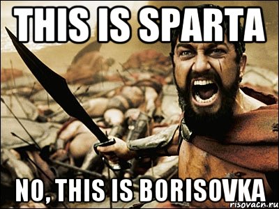 This is sparta no, this is Borisovka, Мем Это Спарта