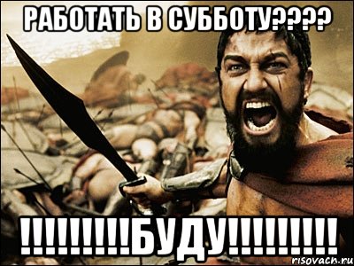 работать в субботу???? !!!!!!!!!БУДУ!!!!!!!!!, Мем Это Спарта