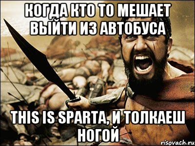 когда кто то мешает выйти из автобуса this is Sparta, и толкаеш ногой, Мем Это Спарта