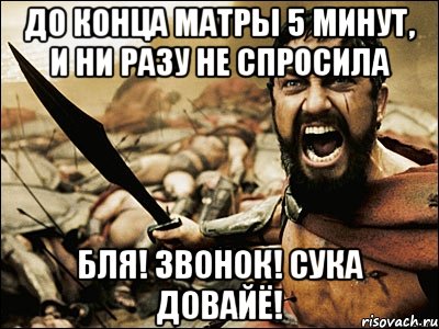 До конца матры 5 минут, и ни разу не спросила БЛЯ! ЗВОНОК! СУКА ДОВАЙЁ!, Мем Это Спарта