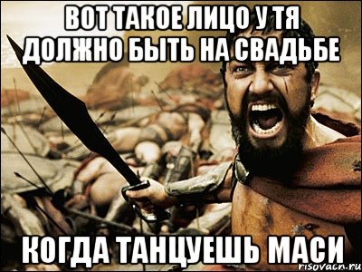 вот такое лицо у тя должно быть на свадьбе когда танцуешь Маси, Мем Это Спарта