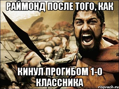 Раймонд после того, как Кинул прогибом 1-о классника, Мем Это Спарта