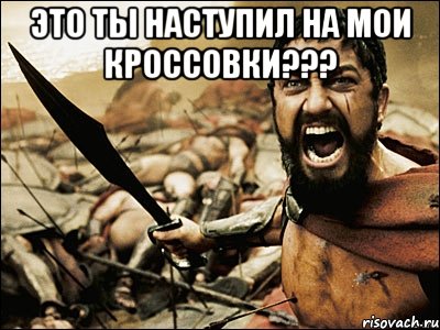 ЭТО ТЫ НАСТУПИЛ НА МОИ КРОССОВКИ??? , Мем Это Спарта