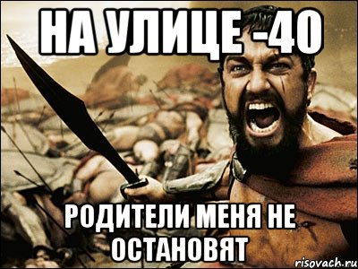 На улице -40 Родители меня не остановят, Мем Это Спарта