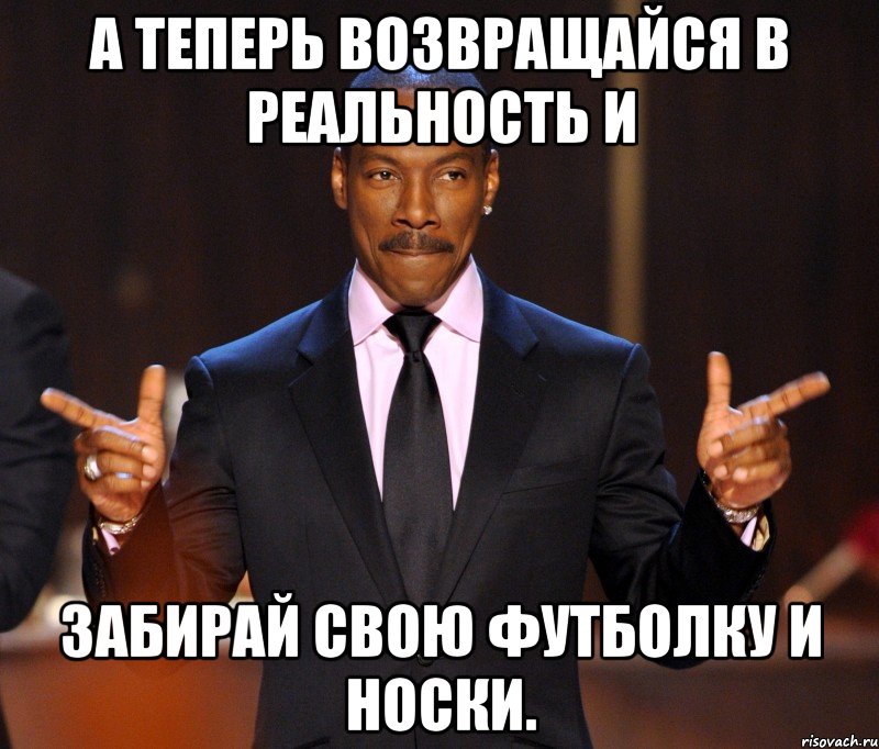 А теперь возвращайся в реальность и забирай свою футболку и носки., Мем  а теперь представьте