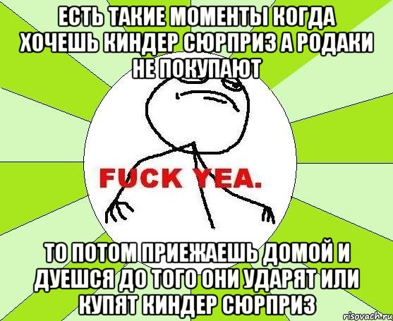 есть такие моменты когда хочешь киндер сюрприз а родаки не покупают то потом приежаешь домой и дуешся до того они ударят или купят киндер сюрприз, Мем фак е