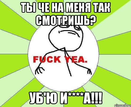 ты че на меня так смотришь? уб'ю и****а!!!, Мем фак е