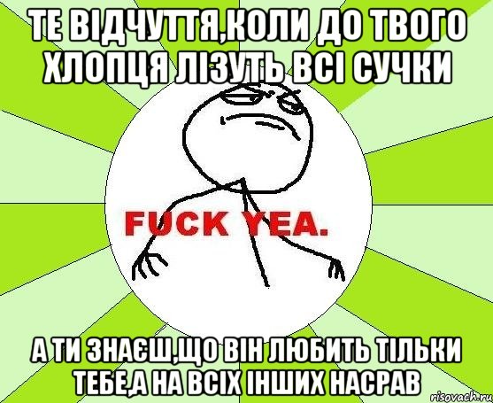 Те відчуття,коли до твого хлопця лізуть всі сучки а ти знаєш,що він любить тільки тебе,а на всіх інших насрав, Мем фак е