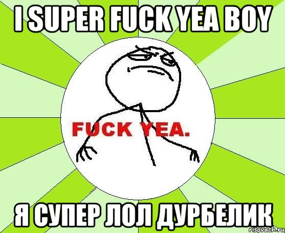 i super fuck yea boy я супер лол дурбелик, Мем фак е