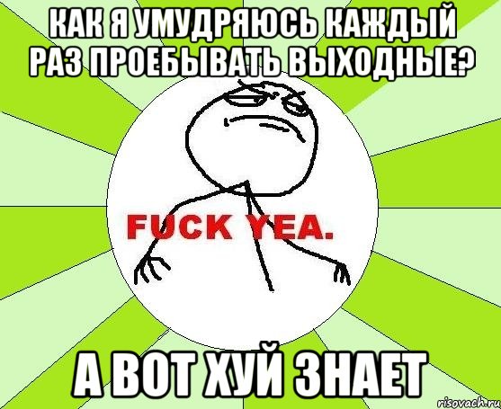 как я умудряюсь каждый раз проебывать выходные? а вот хуй знает, Мем фак е