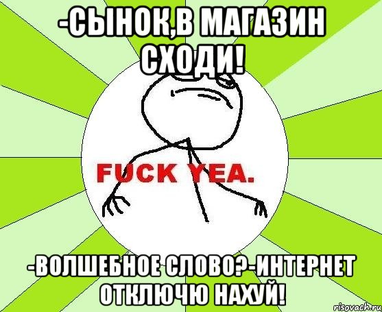 -Сынок,в магазин сходи! -Волшебное слово?-Интернет отключю нахуй!, Мем фак е