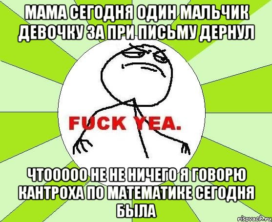 Мама сегодня один мальчик девочку за при письму дернул Чтооооо не не ничего я говорю кантроха по математике сегодня была, Мем фак е