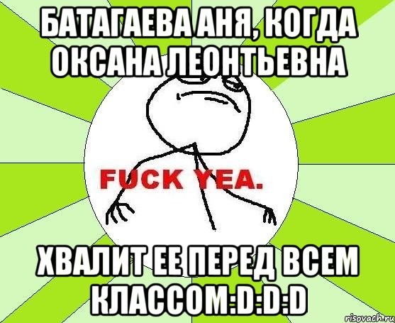 БАТАГАЕВА АНЯ, КОГДА ОКСАНА ЛЕОНТЬЕВНА ХВАЛИТ ЕЕ ПЕРЕД ВСЕМ КЛАССОМ:D:D:D, Мем фак е