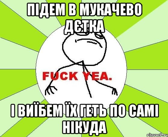 підем в мукачево дєтка і виїбем їх геть по самі нікуда, Мем фак е