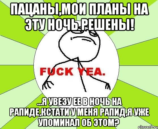 пацаны,мои планы на эту ночь решены! ...я увезу ее в ночь на рапиде,кстати у меня рапид,я уже упоминал об этом?, Мем фак е