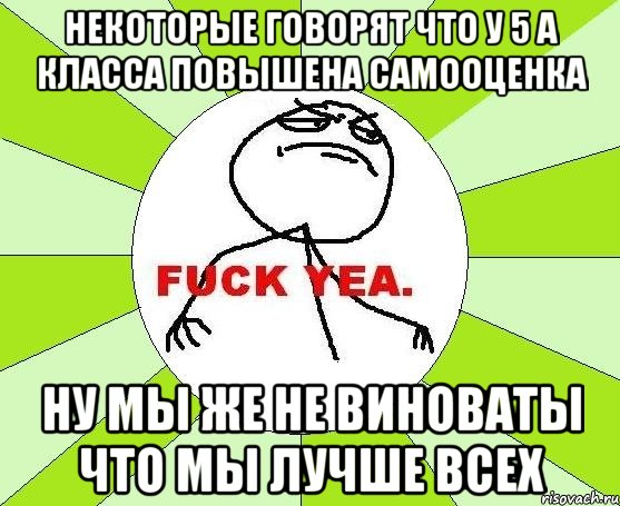 некоторые говорят что у 5 а класса повышена самооценка ну мы же не виноваты что мы лучше всех