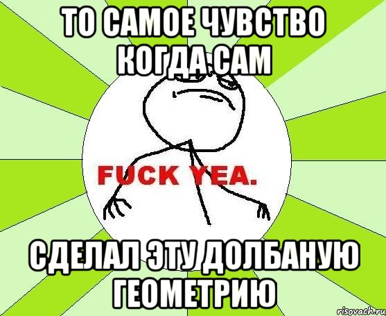 то самое чувство когда сам СДЕЛАЛ ЭТУ ДОЛБАНУЮ ГЕОМЕТРИЮ, Мем фак е