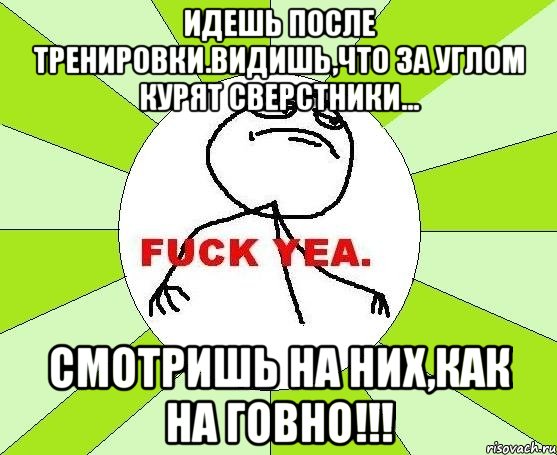 Идешь после тренировки.Видишь,что за углом курят сверстники... смотришь на них,как на говно!!!, Мем фак е