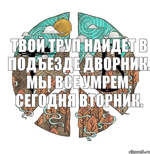 Твой труп найдет в подъезде дворник. Мы все умрем. Сегодня вторник.