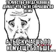 То чувство когда человек думает что ты не скучаешь по нему А ты скучаешь по нему еще больше