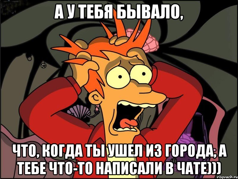 А у тебя бывало, Что, когда ты ушел из города, а тебе что-то написали в чате))), Мем Фрай в панике