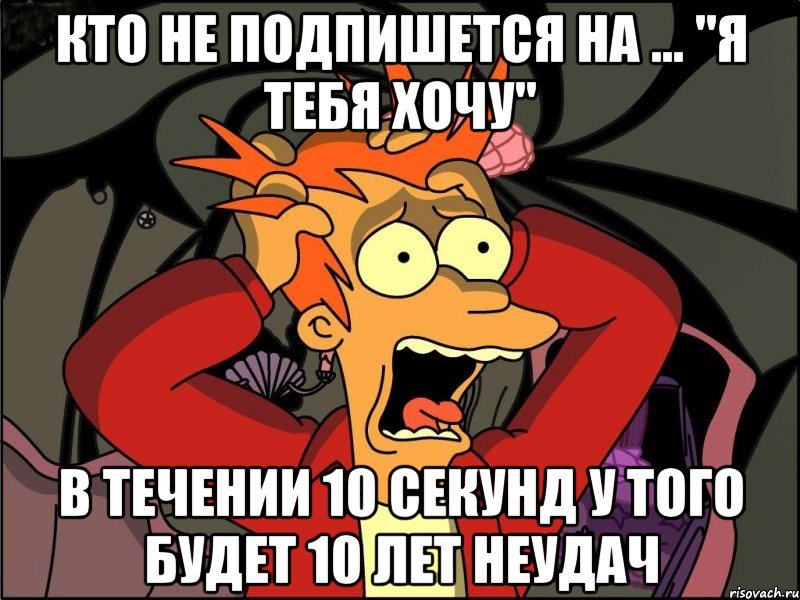 Кто не подпишется на ... "Я тебя хочу" В течении 10 секунд У того будет 10 лет неудач, Мем Фрай в панике