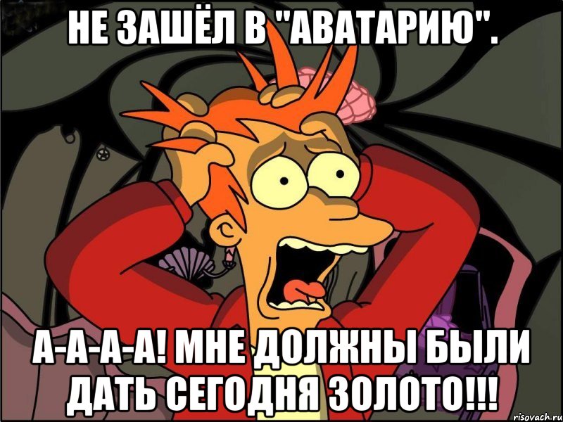 Не зашёл в "Аватарию". А-а-а-а! Мне должны были дать сегодня ЗОЛОТО!!!, Мем Фрай в панике