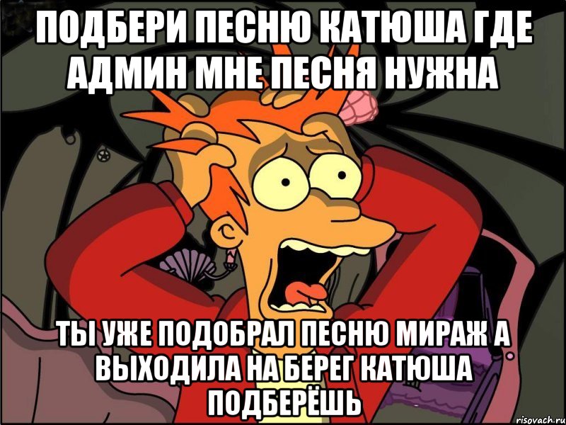 Подбери песню катюша где админ мне песня нужна Ты уже подобрал песню мираж А выходила на берег катюша подберёшь, Мем Фрай в панике