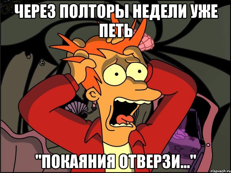 через полторы недели уже петь "ПОКАЯНИЯ ОТВЕРЗИ...", Мем Фрай в панике