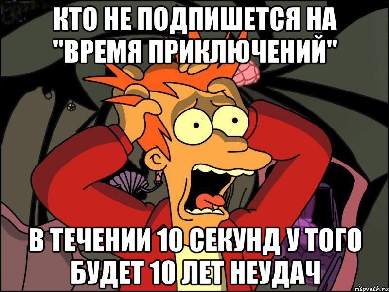 КТО НЕ ПОДПИШЕТСЯ НА "ВРЕМЯ ПРИКЛЮЧЕНИЙ" В ТЕЧЕНИИ 10 СЕКУНД У ТОГО БУДЕТ 10 ЛЕТ НЕУДАЧ, Мем Фрай в панике